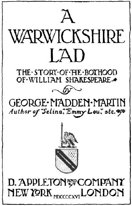 A WARWICKSHIRE LAD
 THE STORY OF THE BOYHOOD OF WILLIAM SHAKESPEARE by GEORGE MADDEN MARTIN Author of Selina, Emmy Lou, etc. D. APPLETON AND COMPANY
 NEW YORK LONDON MDCCCCXVI