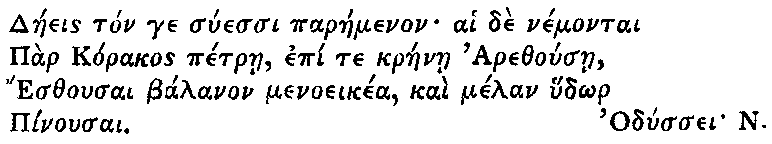 Greek (transliterated): Daeeis ton ge suessi paraemenon ai de nemontai
  Par Korakos petrae, epi te kraenae Arethousae,
  Esthousai balanon menoeikea, kai melan hud_or
  Pinousai.

  Odyssei N.